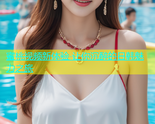 蜜桃视频新体验 让你沉醉的日韩魅力之旅