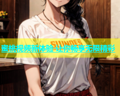 蜜桃视频新体验 让你畅享无限精彩