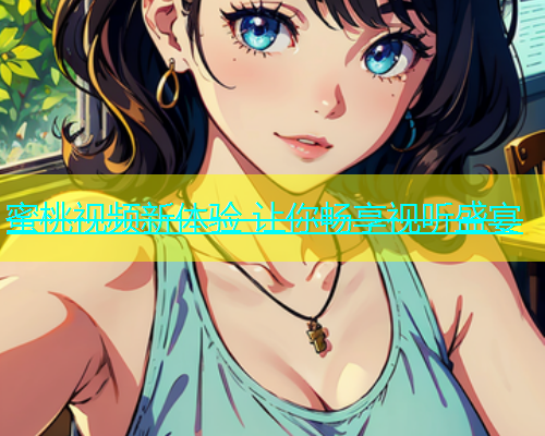 蜜桃视频新体验 让你畅享视听盛宴