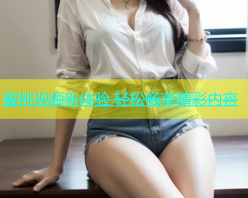 蜜桃视频新体验 轻松畅享精彩内容