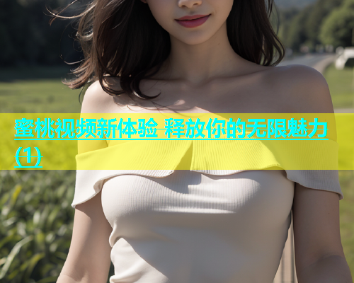 蜜桃视频新体验 释放你的无限魅力(1)