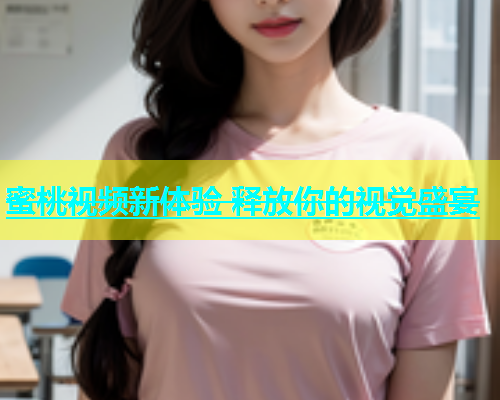 蜜桃视频新体验 释放你的视觉盛宴