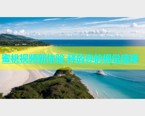 蜜桃视频新体验 释放你的视觉盛宴