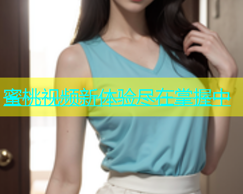 蜜桃视频新体验尽在掌握中
