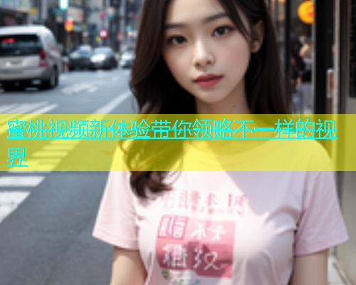 蜜桃视频新体验带你领略不一样的视界