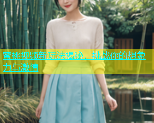 蜜桃视频新玩法揭秘，挑战你的想象力与激情