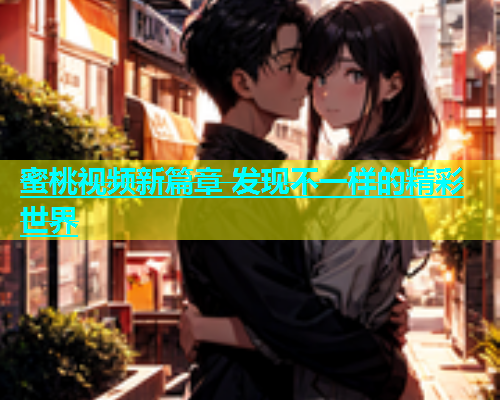 蜜桃视频新篇章 发现不一样的精彩世界