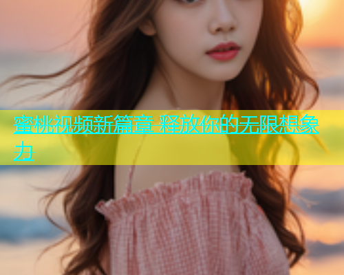 蜜桃视频新篇章 释放你的无限想象力