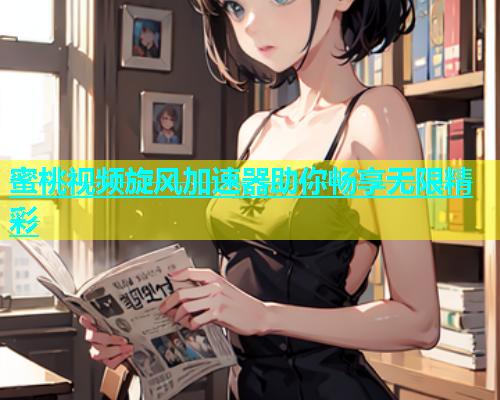 蜜桃视频旋风加速器助你畅享无限精彩