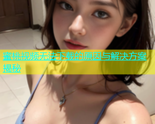 蜜桃视频无法下载的原因与解决方案揭秘