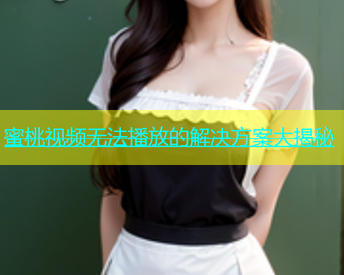 蜜桃视频无法播放的解决方案大揭秘