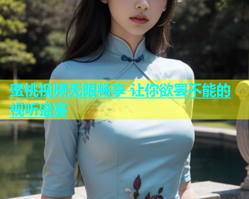 蜜桃视频无限畅享 让你欲罢不能的视听盛宴