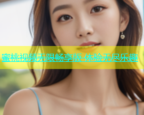 蜜桃视频无限畅享版 体验无尽乐趣