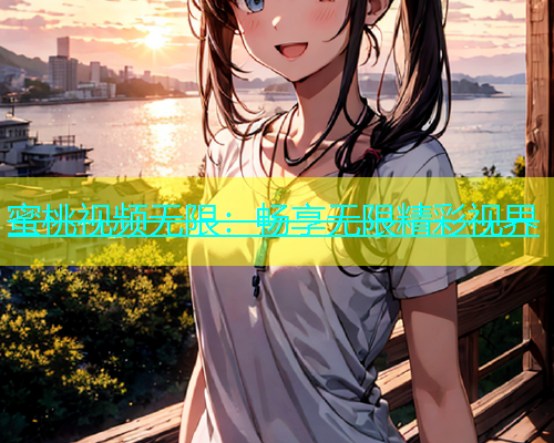 蜜桃视频无限：畅享无限精彩视界