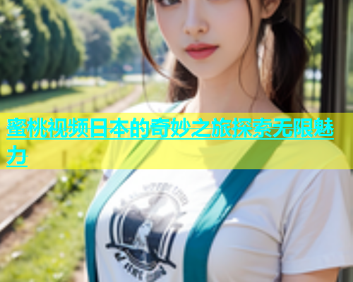 蜜桃视频日本的奇妙之旅探索无限魅力