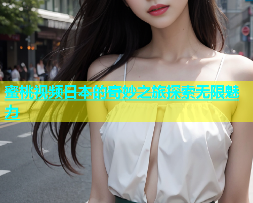 蜜桃视频日本的奇妙之旅探索无限魅力
