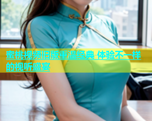 蜜桃视频旧版重温经典 体验不一样的视听盛宴