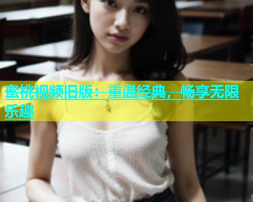 蜜桃视频旧版：重温经典，畅享无限乐趣