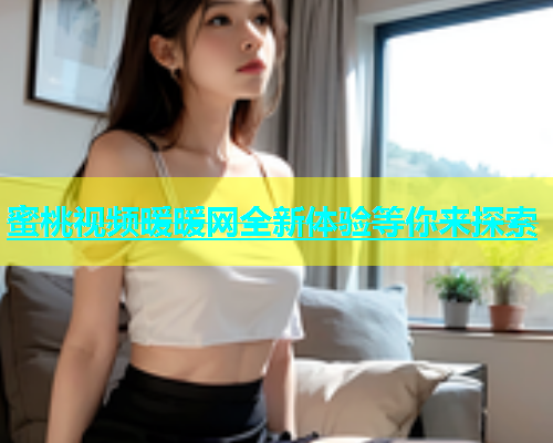 蜜桃视频暖暖网全新体验等你来探索
