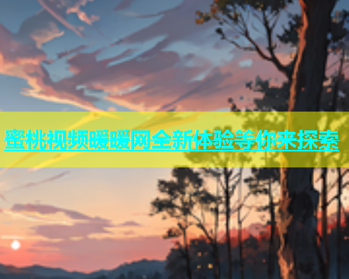 蜜桃视频暖暖网全新体验等你来探索