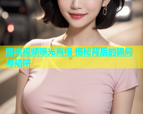 蜜桃视频曝光真相 揭秘背后的骗局与陷阱