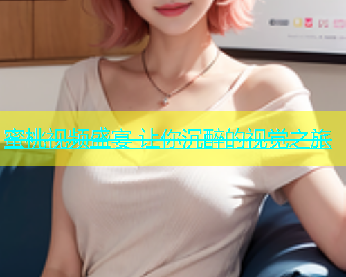 蜜桃视频盛宴 让你沉醉的视觉之旅