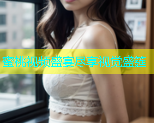 蜜桃视频盛宴尽享视觉盛筵