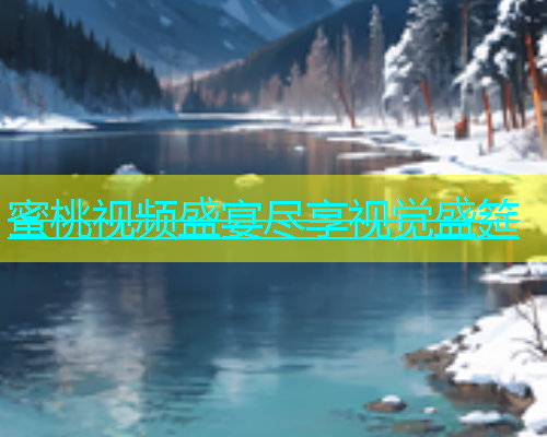 蜜桃视频盛宴尽享视觉盛筵