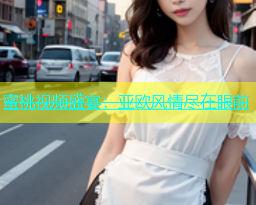 蜜桃视频盛宴：亚欧风情尽在眼前