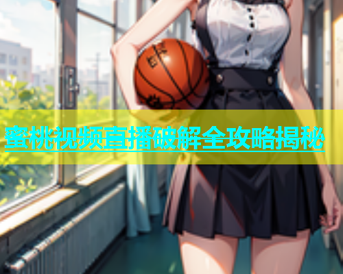 蜜桃视频直播破解全攻略揭秘