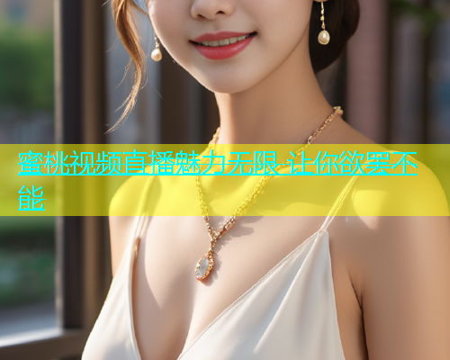 蜜桃视频直播魅力无限 让你欲罢不能