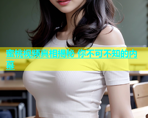 蜜桃视频真相揭秘 你不可不知的内幕 蜜桃视频真相揭秘 你不可不知的内幕