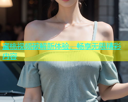 蜜桃视频破解新体验，畅享无限精彩内容