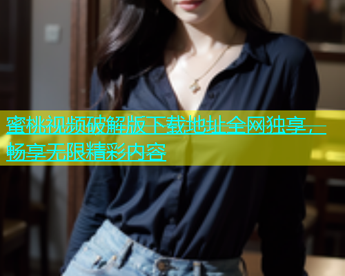 蜜桃视频破解版下载地址全网独享，畅享无限精彩内容