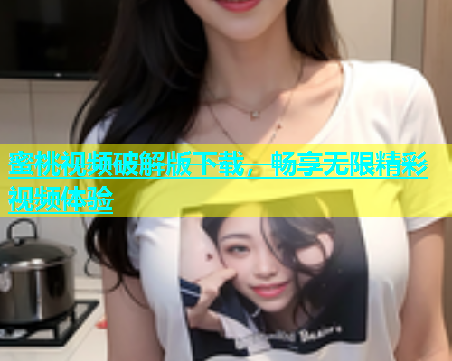 蜜桃视频破解版下载，畅享无限精彩视频体验
