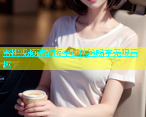 蜜桃视频破解版全新体验畅享无限乐趣