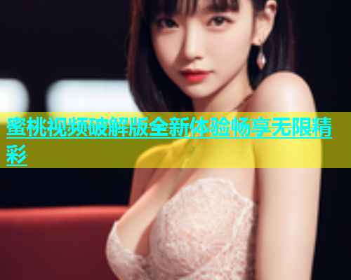 蜜桃视频破解版全新体验畅享无限精彩