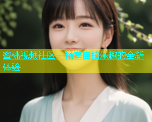 蜜桃视频社区：畅享自拍乐趣的全新体验
