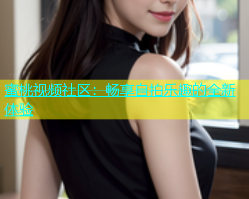 蜜桃视频社区：畅享自拍乐趣的全新体验