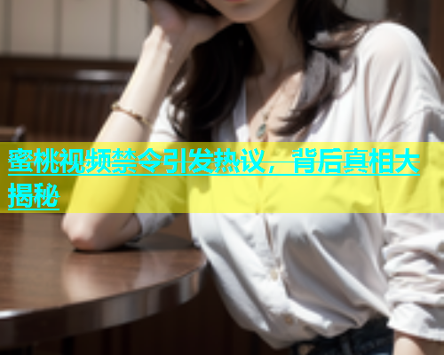蜜桃视频禁令引发热议，背后真相大揭秘