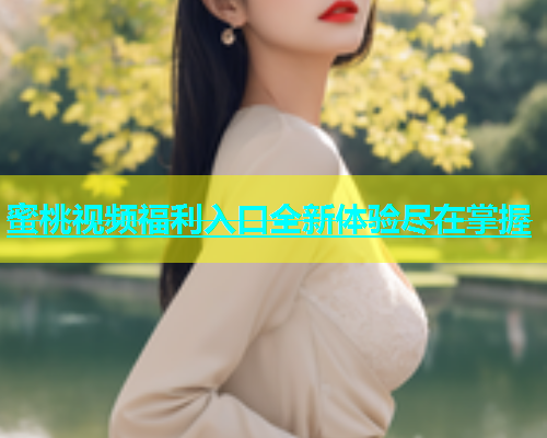 蜜桃视频福利入口全新体验尽在掌握