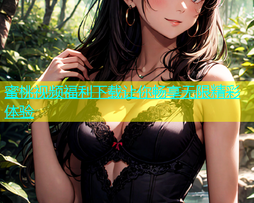 蜜桃视频福利下载让你畅享无限精彩体验