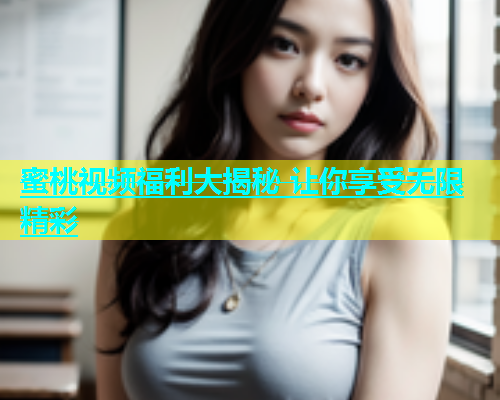 蜜桃视频福利大揭秘 让你享受无限精彩