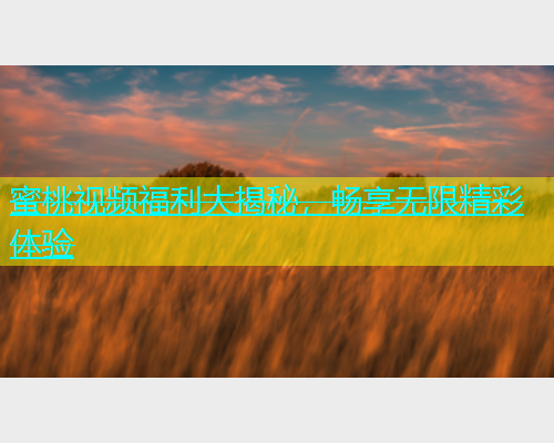 蜜桃视频福利大揭秘，畅享无限精彩体验