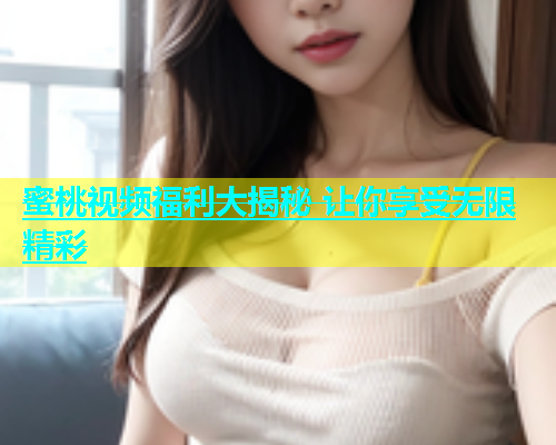 蜜桃视频福利大揭秘 让你享受无限精彩