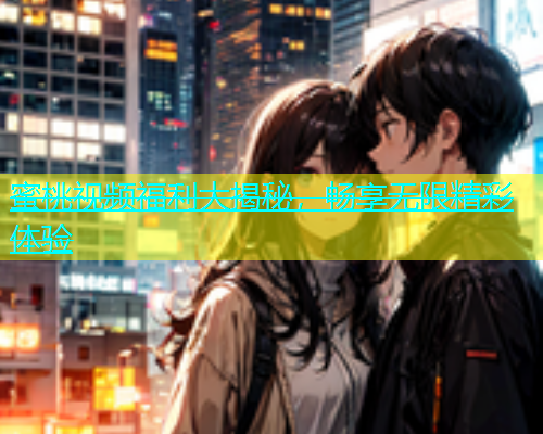蜜桃视频福利大揭秘，畅享无限精彩体验