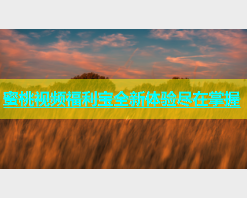 蜜桃视频福利宝全新体验尽在掌握