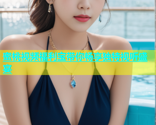 蜜桃视频福利宝带你畅享独特视听盛宴
