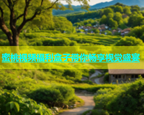 蜜桃视频福利盒子带你畅享视觉盛宴