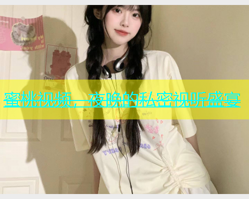 蜜桃视频，夜晚的私密视听盛宴